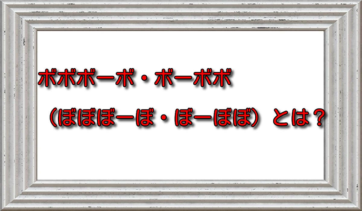 ボボボーボ・ボーボボ（ぼぼぼーぼ・ぼーぼぼ）とは？